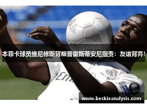 本菲卡球员维尼修斯背叛普雷斯蒂安尼指责：友谊背弃！